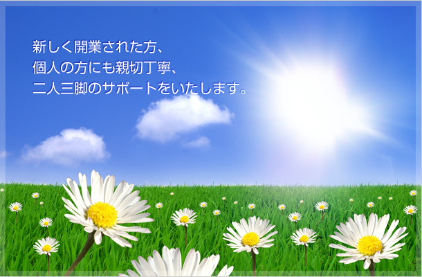 新しく開業された方、個人の方にも親切丁寧、二人三脚のサポートをいたします。